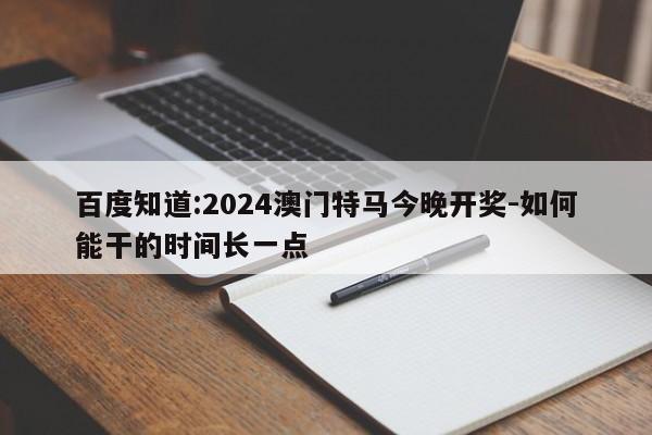 百度知道:2024澳门特马今晚开奖-如何能干的时间长一点