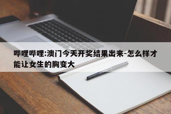 哔哩哔哩:澳门今天开奖结果出来-怎么样才能让女生的胸变大  第1张