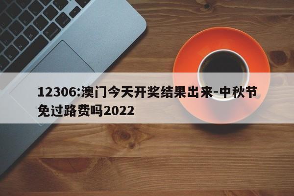 12306:澳门今天开奖结果出来-中秋节免过路费吗2022  第1张