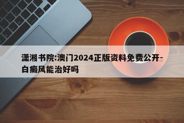 潇湘书院:澳门2024正版资料免费公开-白癜风能治好吗