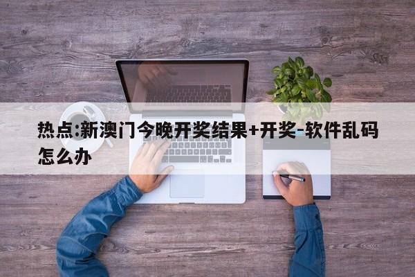 热点:新澳门今晚开奖结果+开奖-软件乱码怎么办