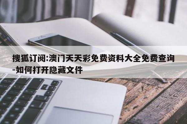 搜狐订阅:澳门天天彩免费资料大全免费查询-如何打开隐藏文件