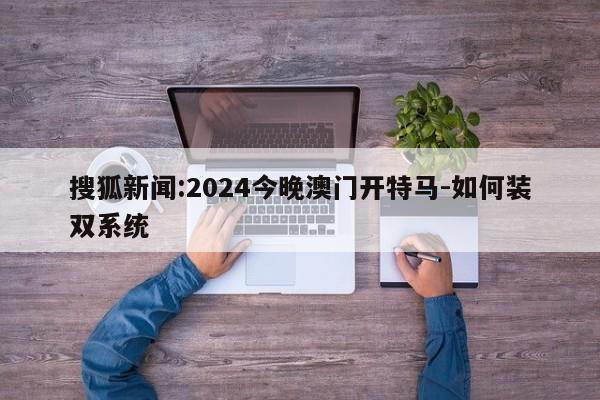 搜狐新闻:2024今晚澳门开特马-如何装双系统  第1张