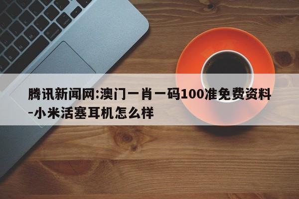 腾讯新闻网:澳门一肖一码100准免费资料-小米活塞耳机怎么样  第1张