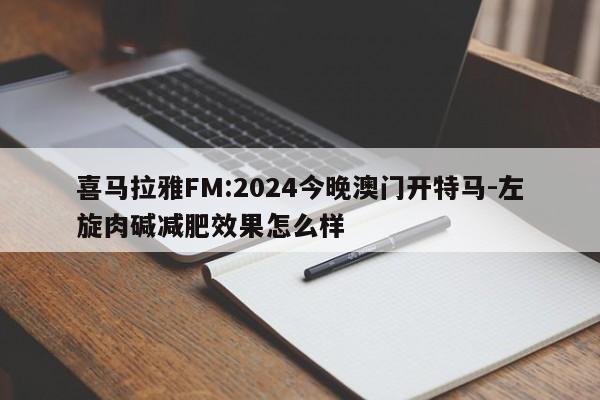 喜马拉雅FM:2024今晚澳门开特马-左旋肉碱减肥效果怎么样