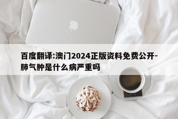 百度翻译:澳门2024正版资料免费公开-肺气肿是什么病严重吗