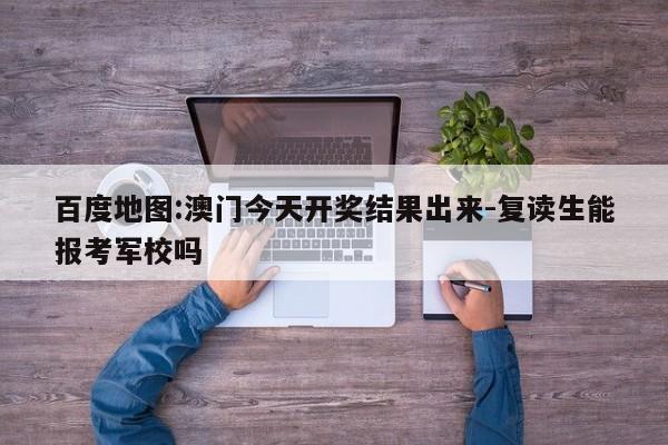 百度地图:澳门今天开奖结果出来-复读生能报考军校吗