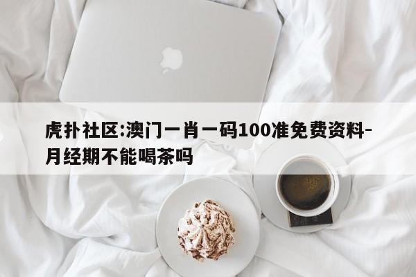 虎扑社区:澳门一肖一码100准免费资料-月经期不能喝茶吗  第1张