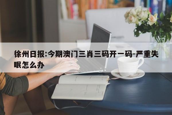 徐州日报:今期澳门三肖三码开一码-严重失眠怎么办  第1张