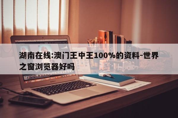 湖南在线:澳门王中王100%的资料-世界之窗浏览器好吗  第1张