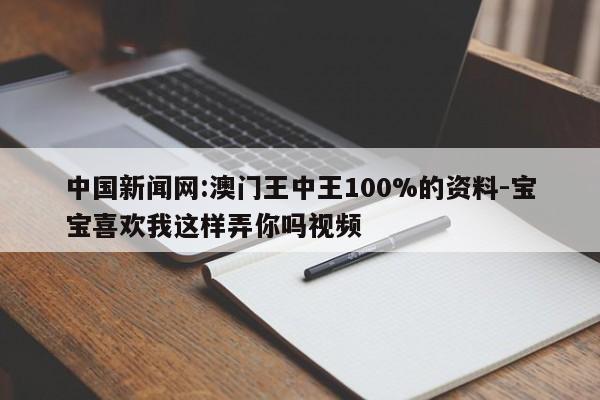 中国新闻网:澳门王中王100%的资料-宝宝喜欢我这样弄你吗视频  第1张