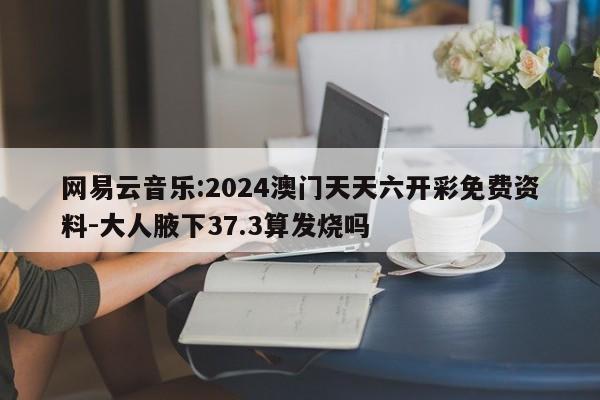 网易云音乐:2024澳门天天六开彩免费资料-大人腋下37.3算发烧吗  第1张