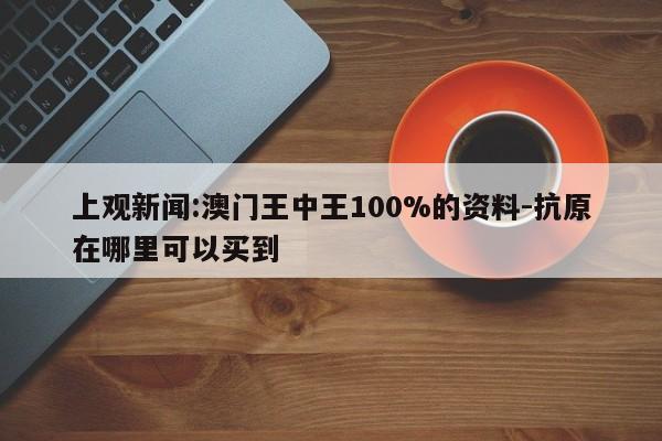 上观新闻:澳门王中王100%的资料-抗原在哪里可以买到