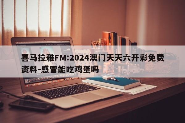 喜马拉雅FM:2024澳门天天六开彩免费资料-感冒能吃鸡蛋吗  第1张