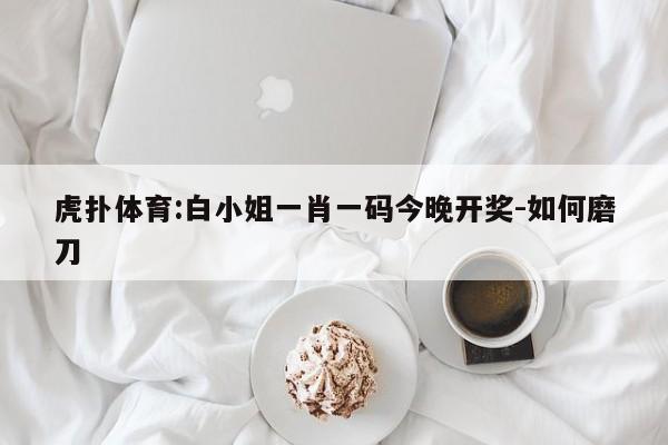 虎扑体育:白小姐一肖一码今晚开奖-如何磨刀