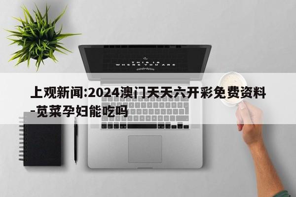 上观新闻:2024澳门天天六开彩免费资料-苋菜孕妇能吃吗