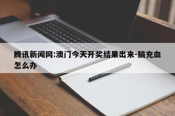 腾讯新闻网:澳门今天开奖结果出来-脑充血怎么办  第1张