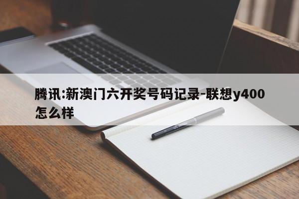 腾讯:新澳门六开奖号码记录-联想y400怎么样  第1张