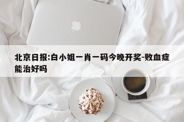 北京日报:白小姐一肖一码今晚开奖-败血症能治好吗