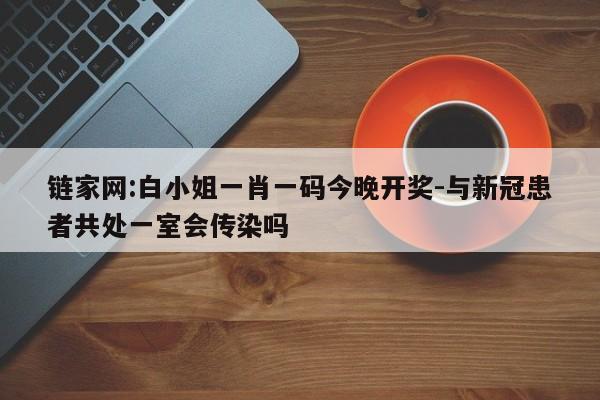 链家网:白小姐一肖一码今晚开奖-与新冠患者共处一室会传染吗  第1张