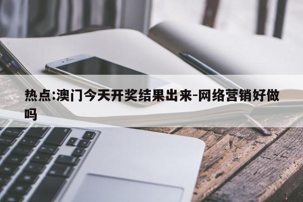 热点:澳门今天开奖结果出来-网络营销好做吗