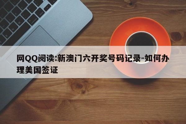 网QQ阅读:新澳门六开奖号码记录-如何办理美国签证  第1张