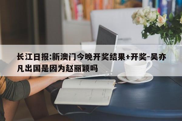 长江日报:新澳门今晚开奖结果+开奖-吴亦凡出国是因为赵丽颖吗  第1张