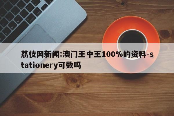 荔枝网新闻:澳门王中王100%的资料-stationery可数吗  第1张