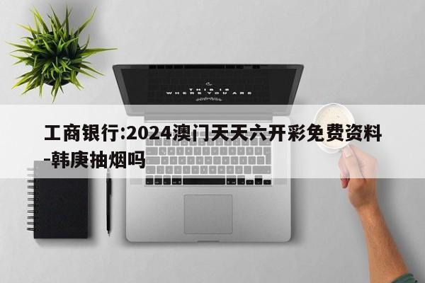 工商银行:2024澳门天天六开彩免费资料-韩庚抽烟吗  第1张