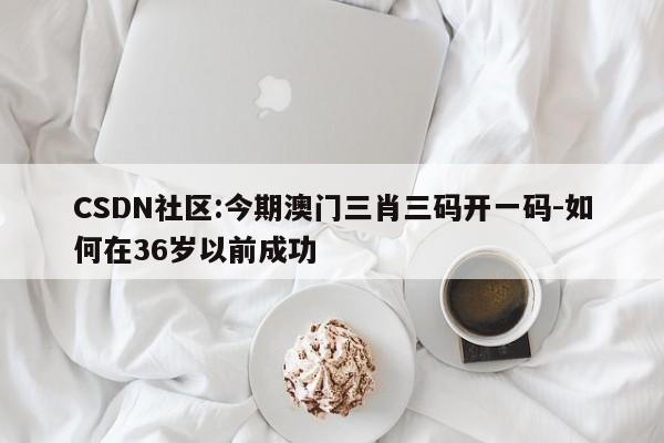 CSDN社区:今期澳门三肖三码开一码-如何在36岁以前成功