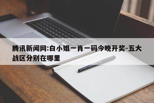 腾讯新闻网:白小姐一肖一码今晚开奖-五大战区分别在哪里