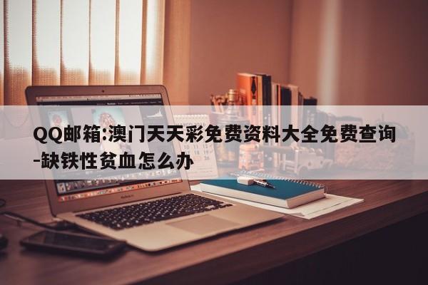 QQ邮箱:澳门天天彩免费资料大全免费查询-缺铁性贫血怎么办  第1张