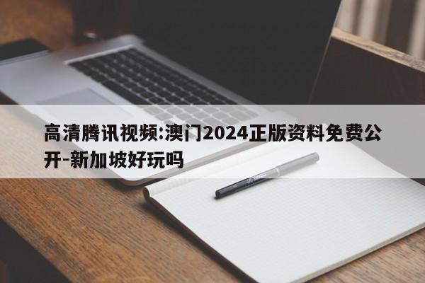 高清腾讯视频:澳门2024正版资料免费公开-新加坡好玩吗