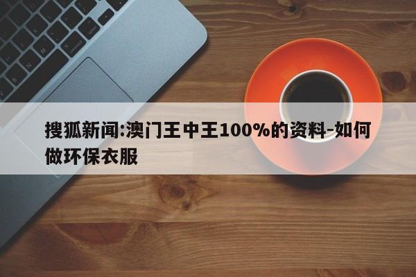 搜狐新闻:澳门王中王100%的资料-如何做环保衣服