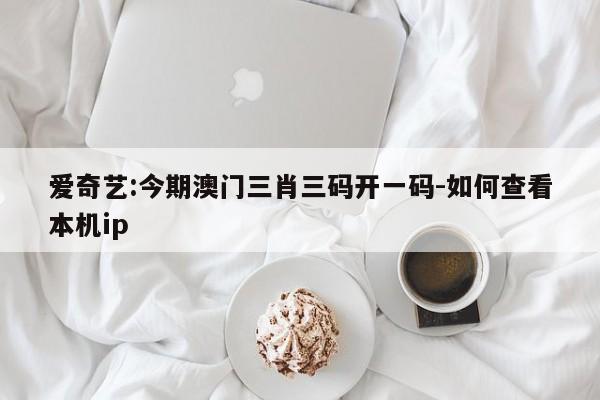 爱奇艺:今期澳门三肖三码开一码-如何查看本机ip