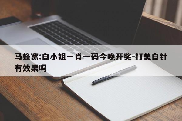 马蜂窝:白小姐一肖一码今晚开奖-打美白针有效果吗