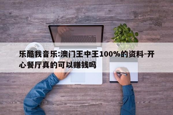 乐酷我音乐:澳门王中王100%的资料-开心餐厅真的可以赚钱吗