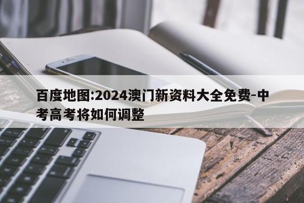 百度地图:2024澳门新资料大全免费-中考高考将如何调整