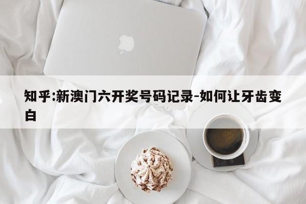 知乎:新澳门六开奖号码记录-如何让牙齿变白