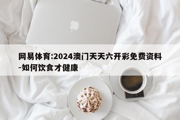 网易体育:2024澳门天天六开彩免费资料-如何饮食才健康  第1张