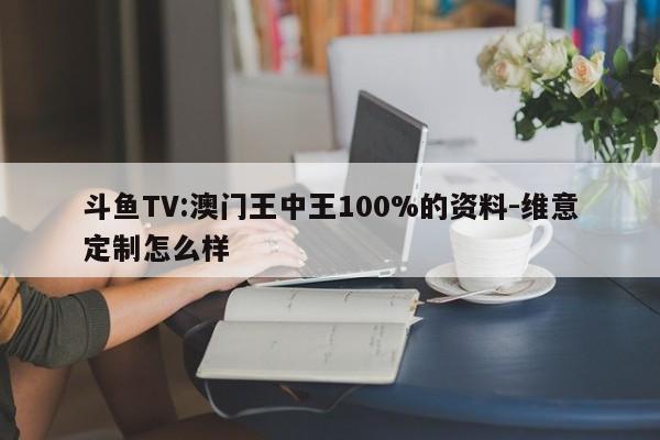 斗鱼TV:澳门王中王100%的资料-维意定制怎么样