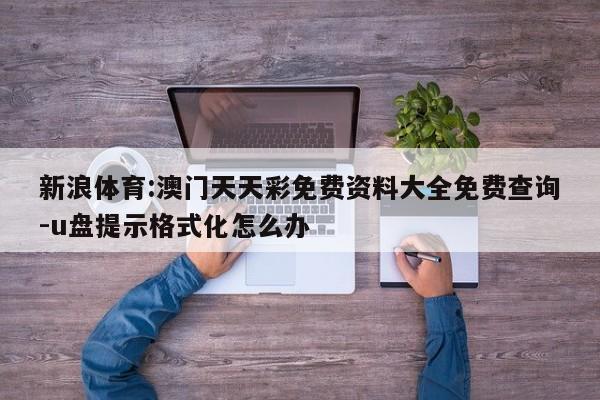 新浪体育:澳门天天彩免费资料大全免费查询-u盘提示格式化怎么办  第1张