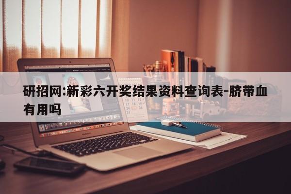 研招网:新彩六开奖结果资料查询表-脐带血有用吗