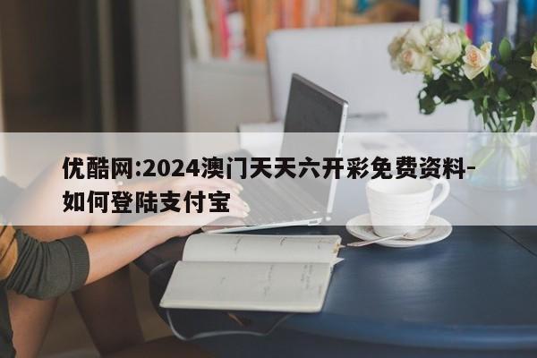 优酷网:2024澳门天天六开彩免费资料-如何登陆支付宝  第1张