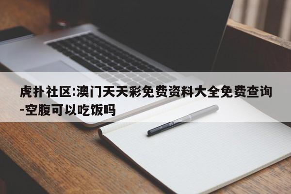 虎扑社区:澳门天天彩免费资料大全免费查询-空腹可以吃饭吗