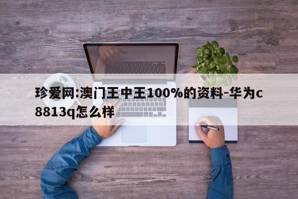 珍爱网:澳门王中王100%的资料-华为c8813q怎么样  第1张