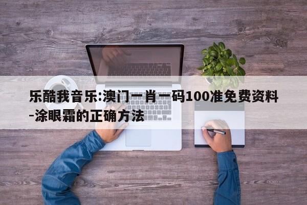 乐酷我音乐:澳门一肖一码100准免费资料-涂眼霜的正确方法