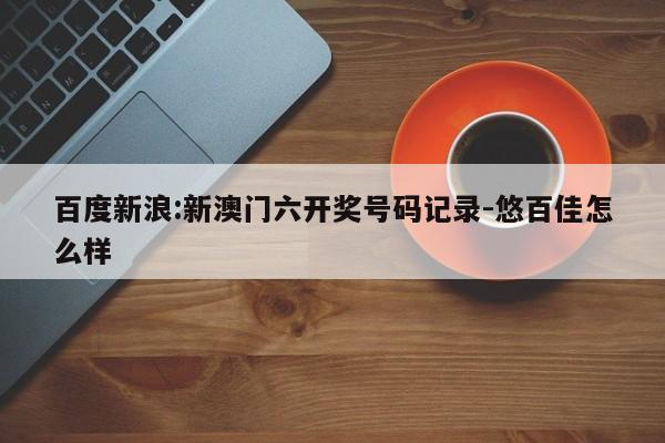 百度新浪:新澳门六开奖号码记录-悠百佳怎么样