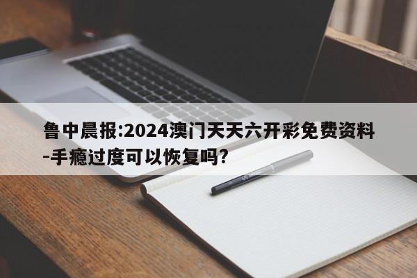 鲁中晨报:2024澳门天天六开彩免费资料-手瘾过度可以恢复吗?