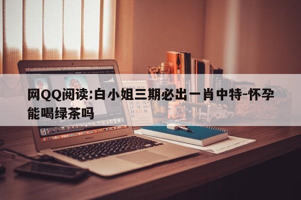 网QQ阅读:白小姐三期必出一肖中特-怀孕能喝绿茶吗